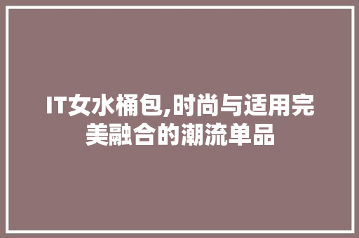 IT女水桶包,时尚与适用完美融合的潮流单品