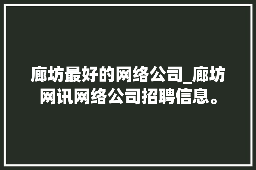 廊坊最好的网络公司_廊坊网讯网络公司招聘信息。 廊坊最好的网络公司_廊坊网讯网络公司招聘信息。 网站建设公司