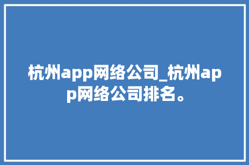 杭州app网络公司_杭州app网络公司排名。 杭州app网络公司_杭州app网络公司排名。 网站建设公司