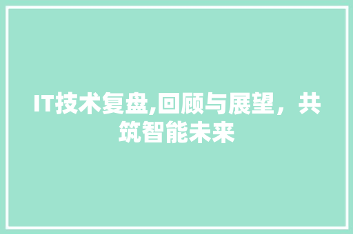 IT技术复盘,回顾与展望，共筑智能未来