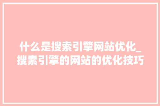什么是搜索引擎网站优化_搜索引擎的网站的优化技巧主要有哪些?。 什么是搜索引擎网站优化_搜索引擎的网站的优化技巧主要有哪些?。 百度SEO