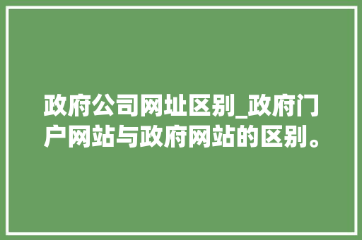 政府公司网址区别_政府门户网站与政府网站的区别。 政府公司网址区别_政府门户网站与政府网站的区别。 网站建设公司
