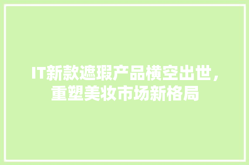 IT新款遮瑕产品横空出世，重塑美妆市场新格局 搜狗SEO
