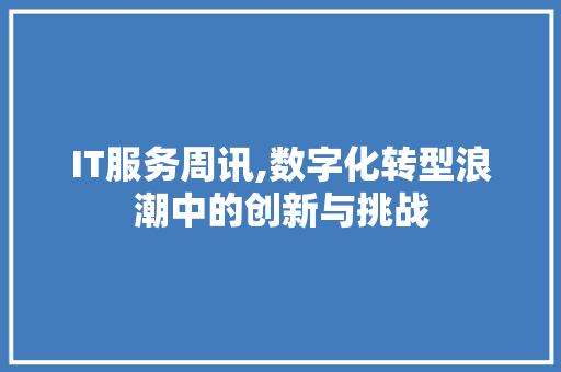IT服务周讯,数字化转型浪潮中的创新与挑战
