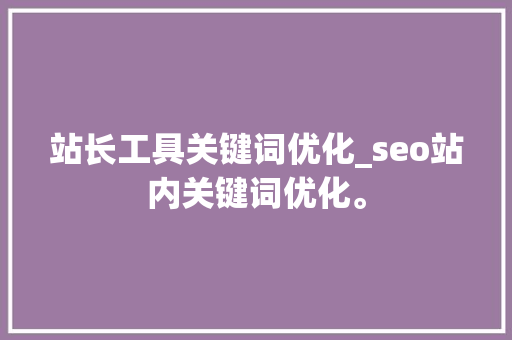 站长工具关键词优化_seo站内关键词优化。 站长工具关键词优化_seo站内关键词优化。 SEO关键词