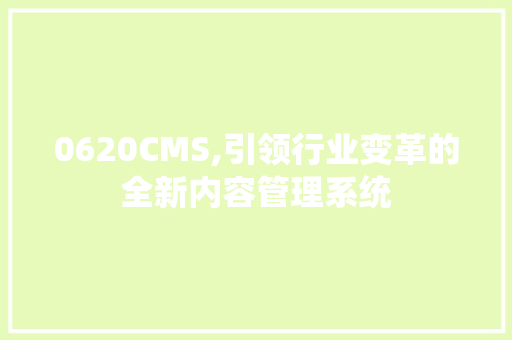 0620CMS,引领行业变革的全新内容管理系统 网站建设公司