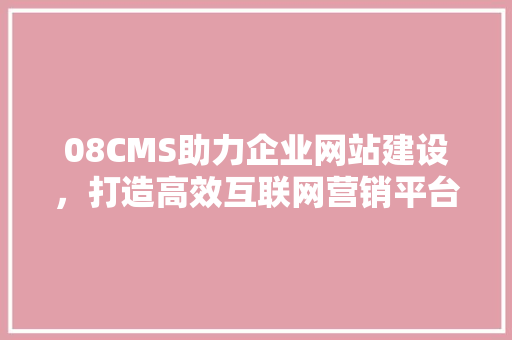 08CMS助力企业网站建设,打造高效互联网营销平台 SEO关键词 08CMS助力企业网站建设,打造高效互联网营销平台 SEO关键词