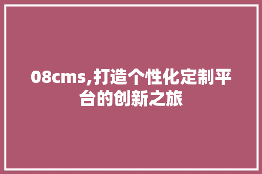 08cms,打造个性化定制平台的创新之旅 神马SEO