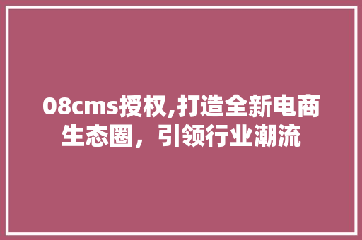 08cms授权,打造全新电商生态圈，引领行业潮流 神马SEO