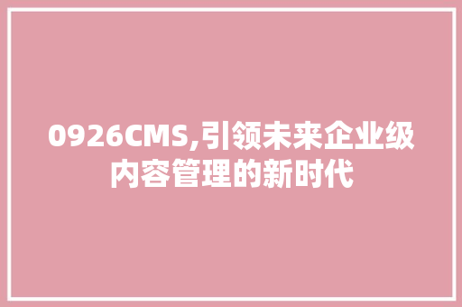 0926CMS,引领未来企业级内容管理的新时代 网站建设公司