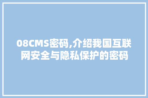 08CMS密码,介绍我国互联网安全与隐私保护的密码