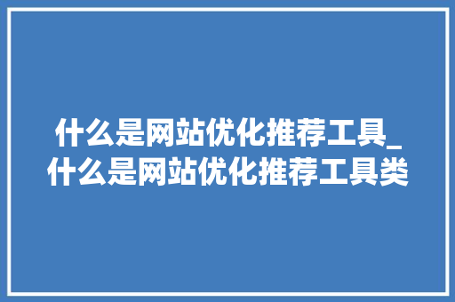 什么是网站优化推荐工具_什么是网站优化推荐工具类型。 什么是网站优化推荐工具_什么是网站优化推荐工具类型。 网站建设公司