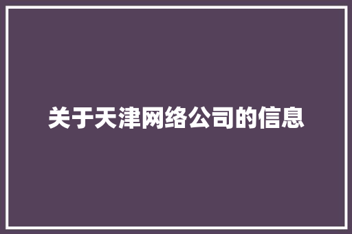 关于天津网络公司的信息 关于天津网络公司的信息 网站建设公司