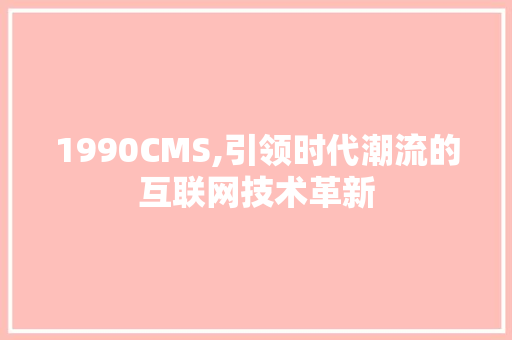 1990CMS,引领时代潮流的互联网技术革新