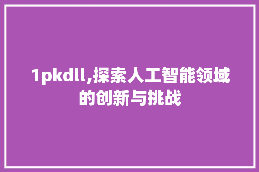 1pkdll,探索人工智能领域的创新与挑战