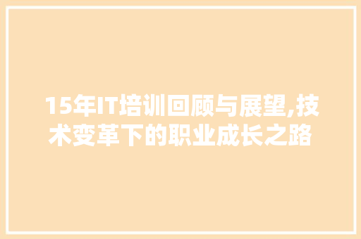 15年IT培训回顾与展望,技术变革下的职业成长之路