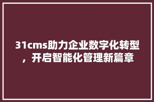 31cms助力企业数字化转型，开启智能化管理新篇章