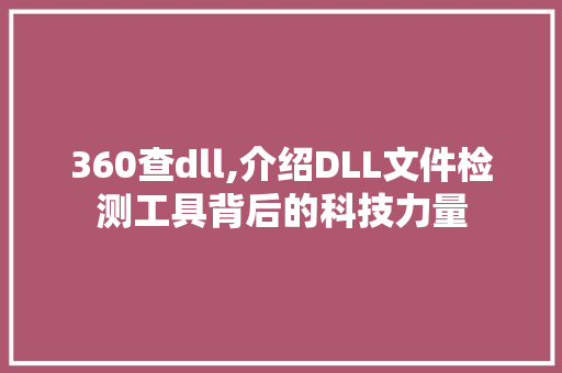 360查dll,介绍DLL文件检测工具背后的科技力量