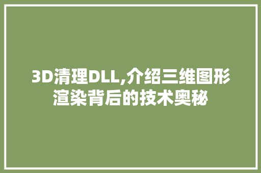 3D清理DLL,介绍三维图形渲染背后的技术奥秘