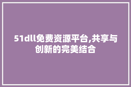 51dll免费资源平台,共享与创新的完美结合