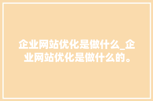 企业网站优化是做什么_企业网站优化是做什么的。 企业网站优化是做什么_企业网站优化是做什么的。 搜狗SEO