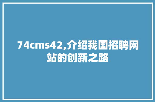 74cms42,介绍我国招聘网站的创新之路 网站建设公司