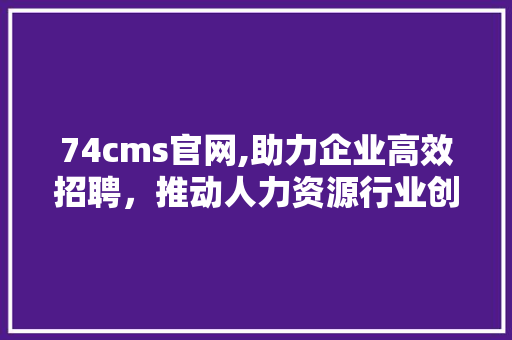 74cms官网,助力企业高效招聘，推动人力资源行业创新发展 必应SEO