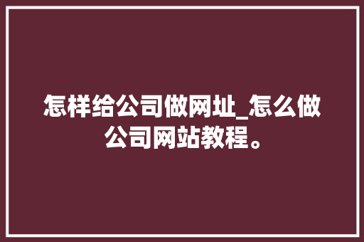 怎样给公司做网址_怎么做公司网站教程。 怎样给公司做网址_怎么做公司网站教程。 网站建设公司