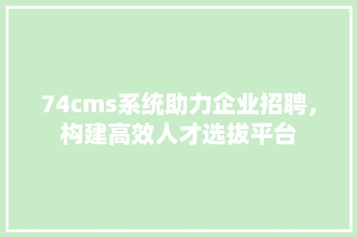 74cms系统助力企业招聘，构建高效人才选拔平台