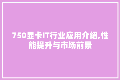 750显卡IT行业应用介绍,性能提升与市场前景