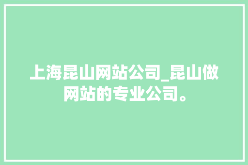 上海昆山网站公司_昆山做网站的专业公司。 上海昆山网站公司_昆山做网站的专业公司。 网站建设公司
