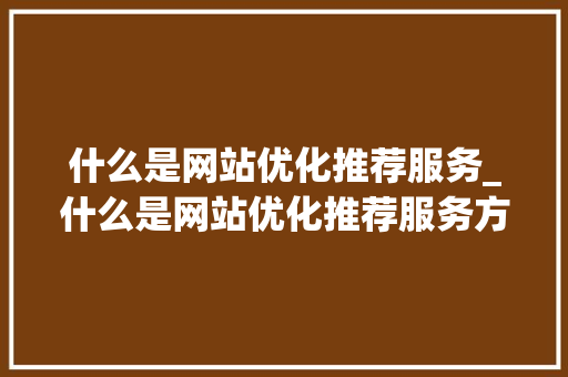什么是网站优化推荐服务_什么是网站优化推荐服务方案。 什么是网站优化推荐服务_什么是网站优化推荐服务方案。 网站建设公司