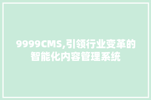 9999CMS,引领行业变革的智能化内容管理系统 网站建设公司
