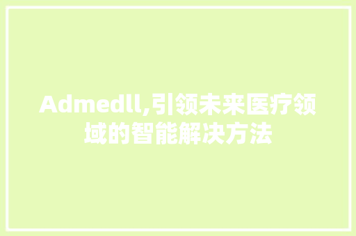 Admedll,引领未来医疗领域的智能解决方法