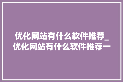 优化网站有什么软件推荐_优化网站有什么软件推荐一下。 优化网站有什么软件推荐_优化网站有什么软件推荐一下。 SEO关键词