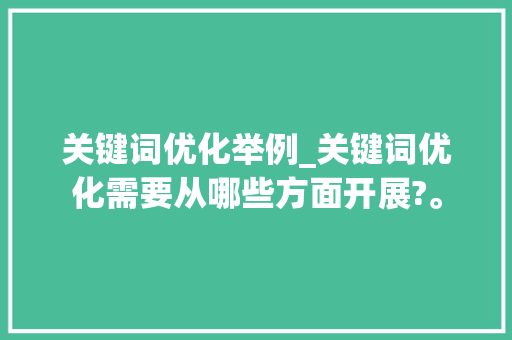 关键词优化举例_关键词优化需要从哪些方面开展?。 关键词优化举例_关键词优化需要从哪些方面开展?。 SEO关键词