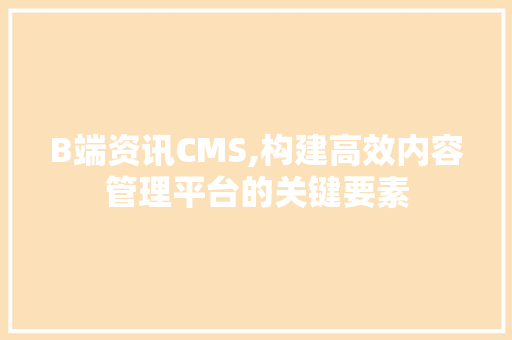 B端资讯CMS,构建高效内容管理平台的关键要素 网站建设公司