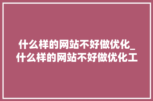 什么样的网站不好做优化_什么样的网站不好做优化工作。 神马SEO 什么样的网站不好做优化_什么样的网站不好做优化工作。 什么样的网站不好做优化_什么样的网站不好做优化工作。 神马SEO