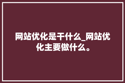 网站优化是干什么_网站优化主要做什么。 网站优化是干什么_网站优化主要做什么。 SEO关键词