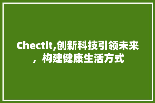 Chectit,创新科技引领未来，构建健康生活方式 神马SEO