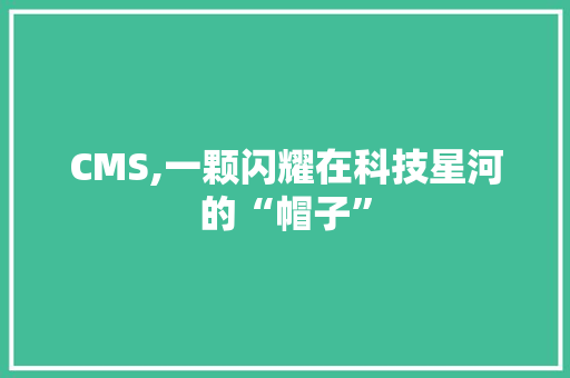 CMS,一颗闪耀在科技星河的“帽子”