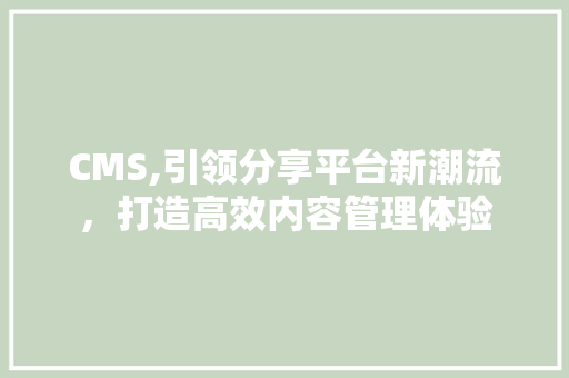 CMS,引领分享平台新潮流，打造高效内容管理体验 SEO关键词