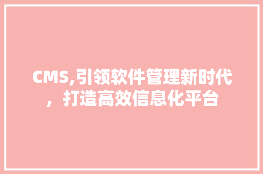 CMS,引领软件管理新时代，打造高效信息化平台