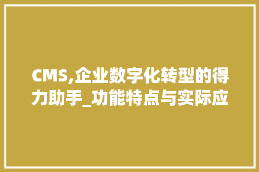 CMS,企业数字化转型的得力助手_功能特点与实际应用介绍 网站建设公司
