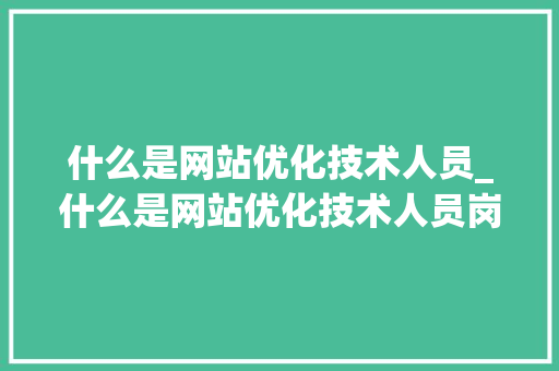 什么是网站优化技术人员_什么是网站优化技术人员岗位。 什么是网站优化技术人员_什么是网站优化技术人员岗位。 搜狗SEO