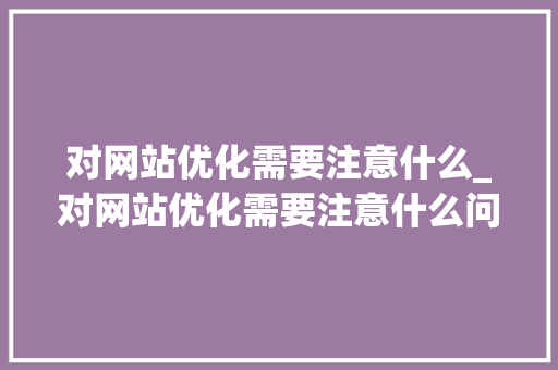 对网站优化需要注意什么_对网站优化需要注意什么问题。 对网站优化需要注意什么_对网站优化需要注意什么问题。 SEO关键词