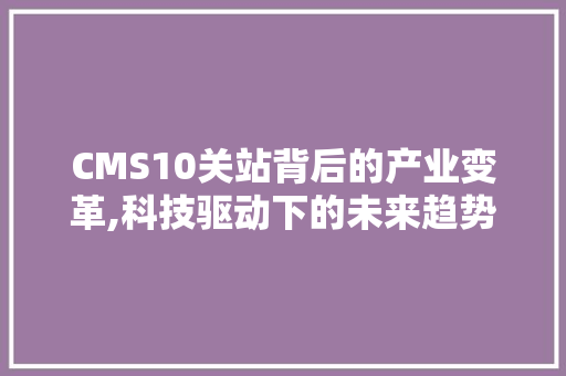 CMS10关站背后的产业变革,科技驱动下的未来趋势