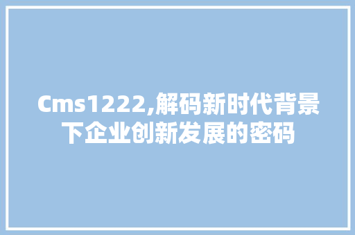 Cms1222,解码新时代背景下企业创新发展的密码