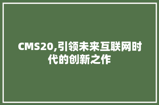 CMS20,引领未来互联网时代的创新之作 搜狗SEO