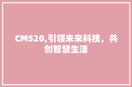 CMS20,引领未来科技，共创智慧生活